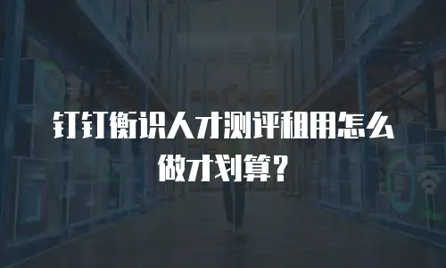 钉钉衡识人才测评租用怎么做才划算？