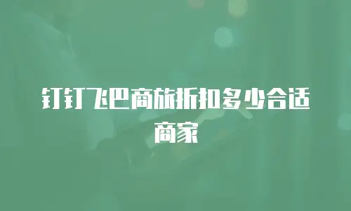 钉钉飞巴商旅折扣多少合适商家