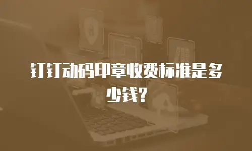 钉钉动码印章收费标准是多少钱？