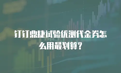 钉钉鼎捷试验优测代金券怎么用最划算？
