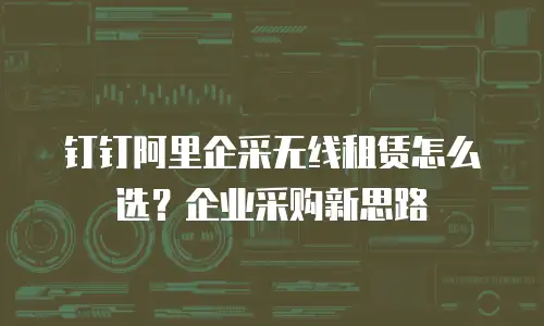 钉钉阿里企采无线租赁怎么选？企业采购新思路