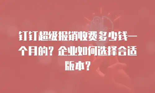 钉钉超级报销收费多少钱一个月的？企业如何选择合适版本？