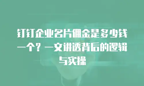 钉钉企业名片佣金是多少钱一个？一文讲透背后的逻辑与实操