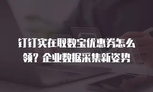 钉钉实在取数宝优惠券怎么领？企业数据采集新姿势