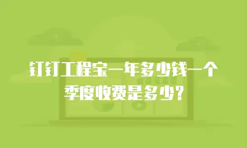 钉钉工程宝一年多少钱一个季度收费是多少？