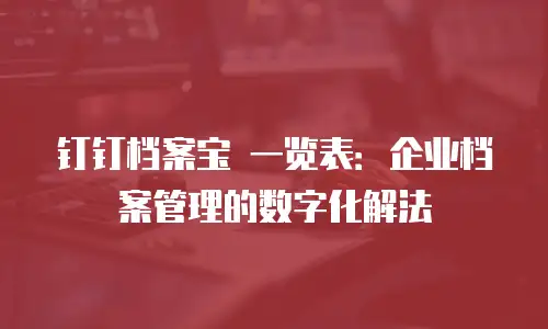 钉钉档案宝 一览表：企业档案管理的数字化解法