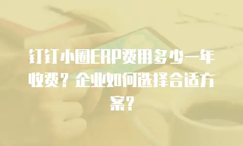 钉钉小圈ERP费用多少一年收费？企业如何选择合适方案？