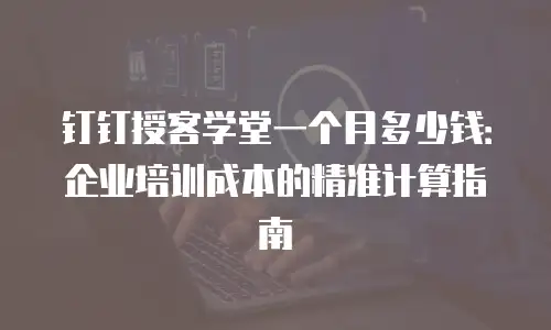 钉钉授客学堂一个月多少钱：企业培训成本的精准计算指南