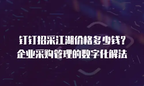 钉钉招采江湖价格多少钱？企业采购管理的数字化解法