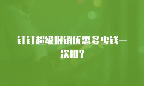 钉钉超级报销优惠多少钱一次扣？