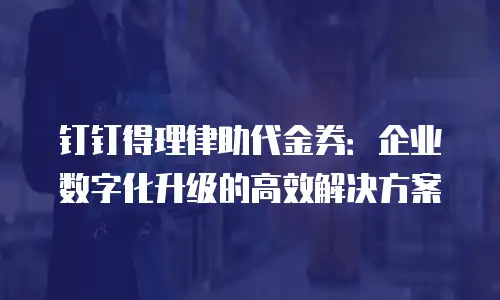 钉钉得理律助代金券：企业数字化升级的高效解决方案