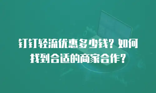 钉钉轻流优惠多少钱？如何找到合适的商家合作？
