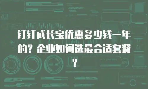 钉钉成长宝优惠多少钱一年的？企业如何选最合适套餐？