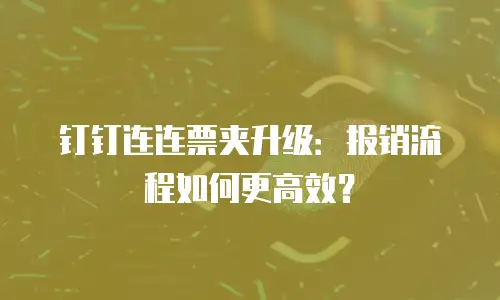 钉钉连连票夹升级：报销流程如何更高效？