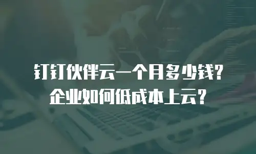钉钉伙伴云一个月多少钱？企业如何低成本上云？