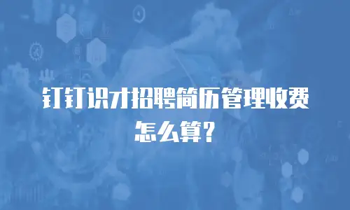 钉钉识才招聘简历管理收费怎么算？