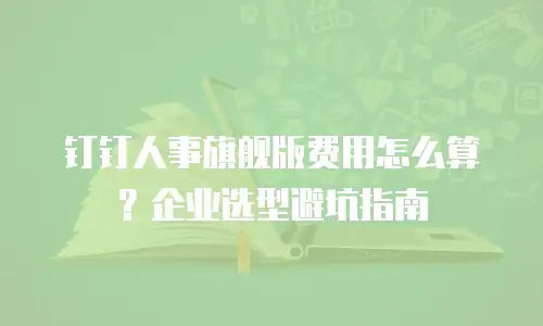 钉钉人事旗舰版费用怎么算？企业选型避坑指南
