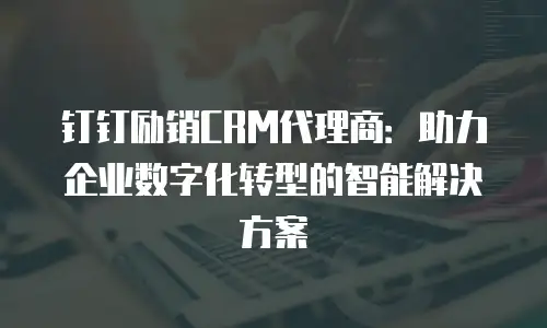 钉钉励销CRM代理商：助力企业数字化转型的智能解决方案