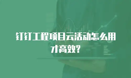 钉钉工程项目云活动怎么用才高效？