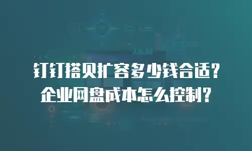 钉钉搭贝扩容多少钱合适？企业网盘成本怎么控制？