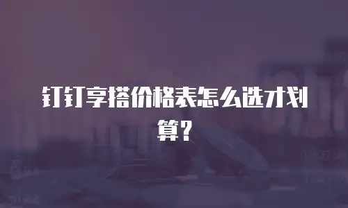 钉钉享搭价格表怎么选才划算？