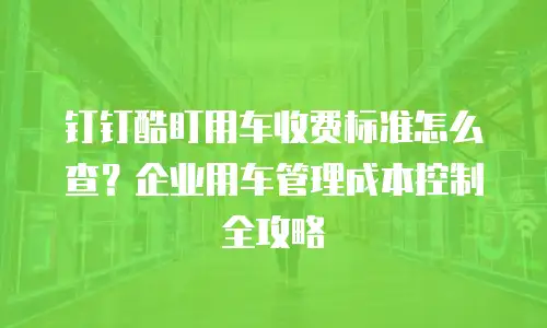 钉钉酷盯用车收费标准怎么查？企业用车管理成本控制全攻略