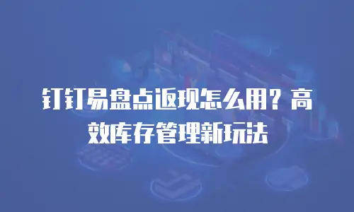 钉钉易盘点返现怎么用？高效库存管理新玩法