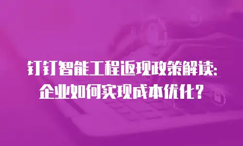 钉钉智能工程返现政策解读：企业如何实现成本优化？