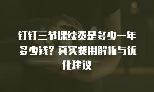钉钉三节课续费是多少一年多少钱？真实费用解析与优化建议