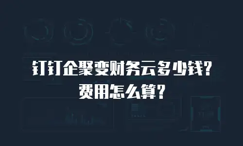 钉钉企聚变财务云多少钱？费用怎么算？