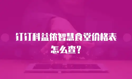 钉钉科益侬智慧食堂价格表怎么查？