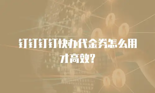 钉钉钉钉快办代金券怎么用才高效？