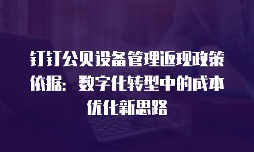 钉钉公贝设备管理返现政策依据：数字化转型中的成本优化新思路