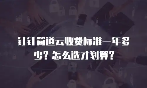 钉钉简道云收费标准一年多少？怎么选才划算？