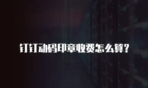 钉钉动码印章收费怎么算？