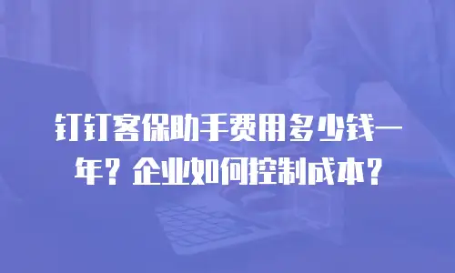 钉钉客保助手费用多少钱一年？企业如何控制成本？