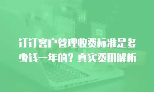 钉钉客户管理收费标准是多少钱一年的？真实费用解析