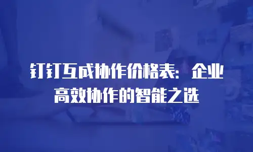 钉钉互成协作价格表：企业高效协作的智能之选