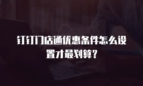 钉钉门店通优惠条件怎么设置才最划算？