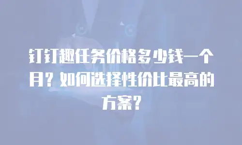 钉钉趣任务价格多少钱一个月？如何选择性价比最高的方案？