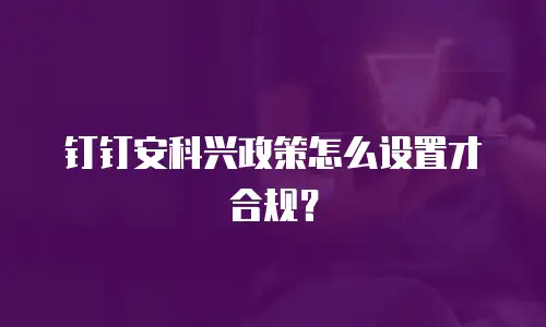 钉钉安科兴政策怎么设置才合规？