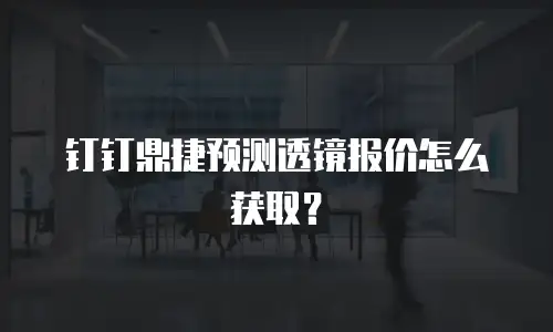 钉钉鼎捷预测透镜报价怎么获取？