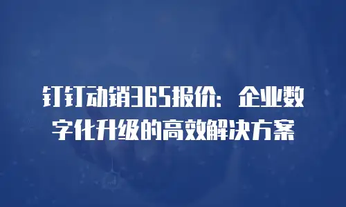 钉钉动销365报价：企业数字化升级的高效解决方案