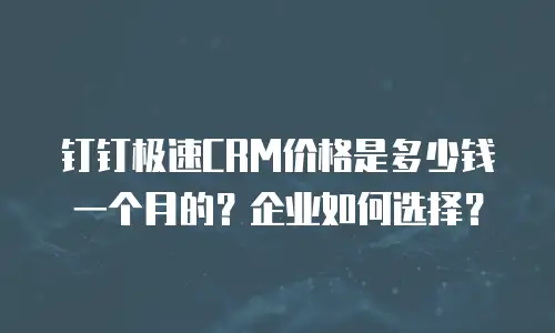 钉钉极速CRM价格是多少钱一个月的？企业如何选择？