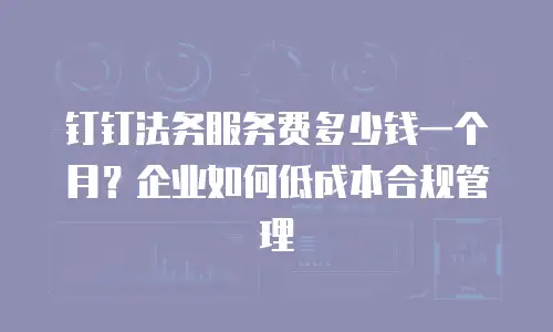 钉钉法务服务费多少钱一个月？企业如何低成本合规管理