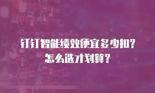 钉钉智能绩效便宜多少扣？怎么选才划算？