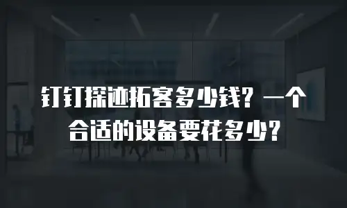 钉钉探迹拓客多少钱？一个合适的设备要花多少？