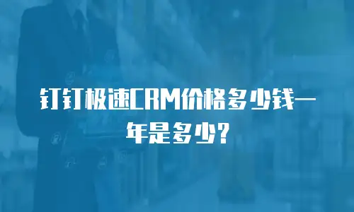 钉钉极速CRM价格多少钱一年是多少？