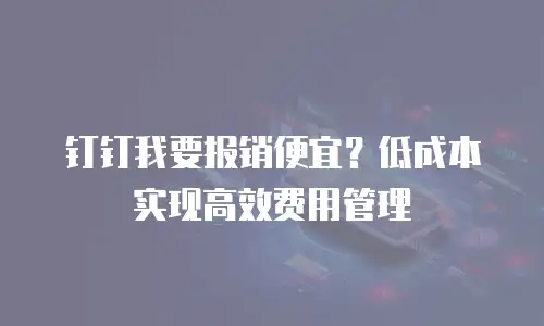 钉钉我要报销便宜？低成本实现高效费用管理