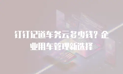 钉钉记道车务云多少钱？企业用车管理新选择
